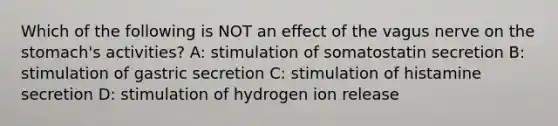 Which of the following is NOT an effect of the vagus nerve on the stomach's activities? A: stimulation of somatostatin secretion B: stimulation of gastric secretion C: stimulation of histamine secretion D: stimulation of hydrogen ion release