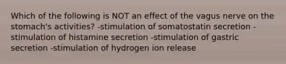 Which of the following is NOT an effect of the vagus nerve on the stomach's activities? -stimulation of somatostatin secretion -stimulation of histamine secretion -stimulation of gastric secretion -stimulation of hydrogen ion release