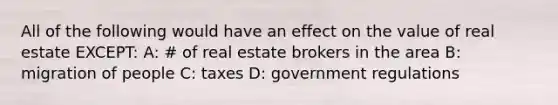 All of the following would have an effect on the value of real estate EXCEPT: A: # of real estate brokers in the area B: migration of people C: taxes D: government regulations