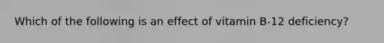 Which of the following is an effect of vitamin B-12 deficiency?