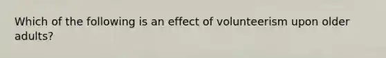 Which of the following is an effect of volunteerism upon older adults?