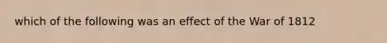 which of the following was an effect of the War of 1812