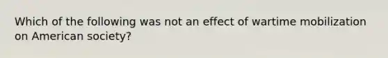 Which of the following was not an effect of wartime mobilization on American society?