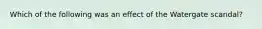 Which of the following was an effect of the Watergate scandal?