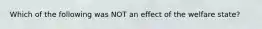 Which of the following was NOT an effect of the welfare state?