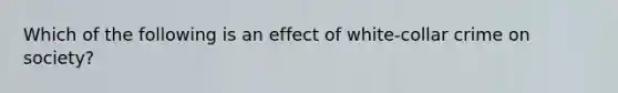 Which of the following is an effect of white-collar crime on society?