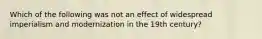 Which of the following was not an effect of widespread imperialism and modernization in the 19th century?