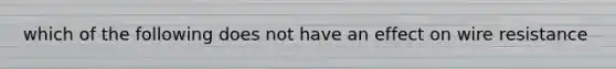 which of the following does not have an effect on wire resistance