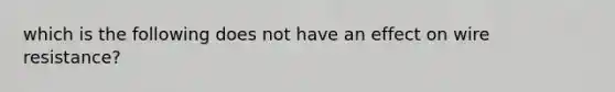which is the following does not have an effect on wire resistance?