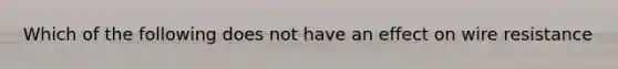 Which of the following does not have an effect on wire resistance