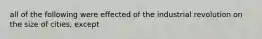 all of the following were effected of the industrial revolution on the size of cities, except