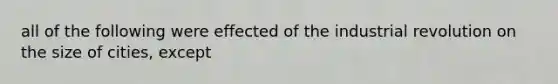 all of the following were effected of the industrial revolution on the size of cities, except
