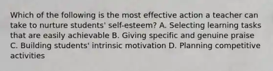 Which of the following is the most effective action a teacher can take to nurture students' self-esteem? A. Selecting learning tasks that are easily achievable B. Giving specific and genuine praise C. Building students' intrinsic motivation D. Planning competitive activities