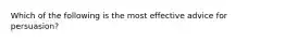 Which of the following is the most effective advice for persuasion?