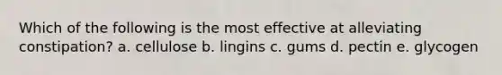 Which of the following is the most effective at alleviating constipation? a. cellulose b. lingins c. gums d. pectin e. glycogen