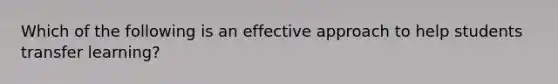 Which of the following is an effective approach to help students transfer learning?