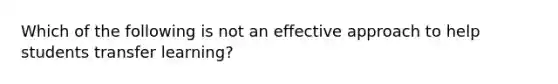 Which of the following is not an effective approach to help students transfer learning?