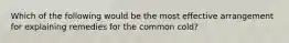 Which of the following would be the most effective arrangement for explaining remedies for the common cold?
