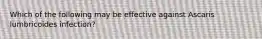 Which of the following may be effective against Ascaris lumbricoides infection?