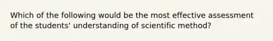 Which of the following would be the most effective assessment of the students' understanding of scientific method?