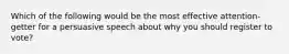 Which of the following would be the most effective attention-getter for a persuasive speech about why you should register to vote?