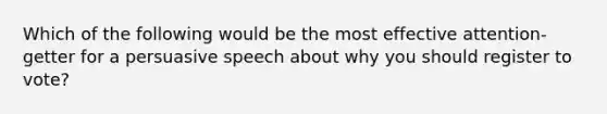 Which of the following would be the most effective attention-getter for a persuasive speech about why you should register to vote?