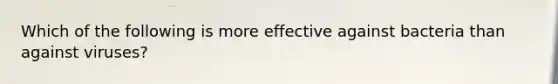 Which of the following is more effective against bacteria than against viruses?