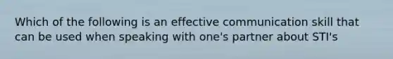 Which of the following is an effective communication skill that can be used when speaking with one's partner about STI's