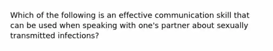 Which of the following is an effective communication skill that can be used when speaking with one's partner about sexually transmitted infections?