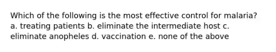 Which of the following is the most effective control for malaria? a. treating patients b. eliminate the intermediate host c. eliminate anopheles d. vaccination e. none of the above