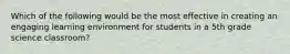 Which of the following would be the most effective in creating an engaging learning environment for students in a 5th grade science classroom?