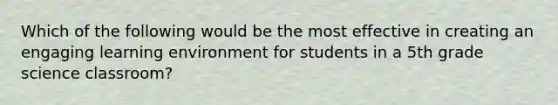 Which of the following would be the most effective in creating an engaging learning environment for students in a 5th grade science classroom?