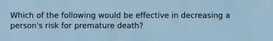 Which of the following would be effective in decreasing a person's risk for premature death?