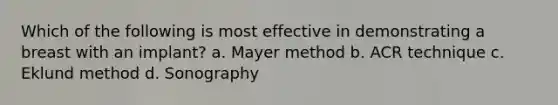 Which of the following is most effective in demonstrating a breast with an implant? a. Mayer method b. ACR technique c. Eklund method d. Sonography