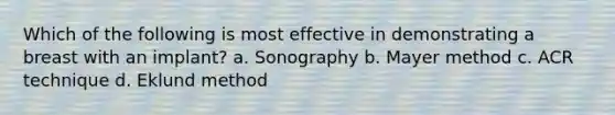 Which of the following is most effective in demonstrating a breast with an implant? a. Sonography b. Mayer method c. ACR technique d. Eklund method