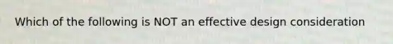 Which of the following is NOT an effective design consideration