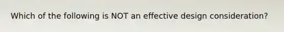 Which of the following is NOT an effective design consideration?