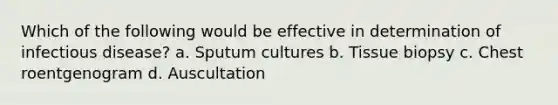 Which of the following would be effective in determination of infectious disease? a. Sputum cultures b. Tissue biopsy c. Chest roentgenogram d. Auscultation