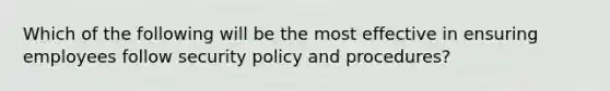 Which of the following will be the most effective in ensuring employees follow security policy and procedures?