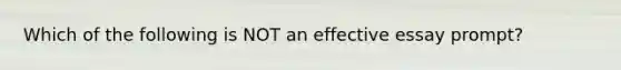 Which of the following is NOT an effective essay prompt?