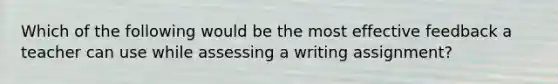 Which of the following would be the most effective feedback a teacher can use while assessing a writing assignment?