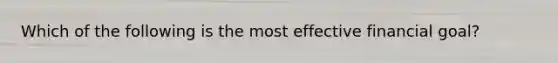 Which of the following is the most effective financial goal?