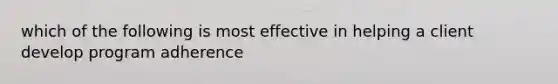 which of the following is most effective in helping a client develop program adherence