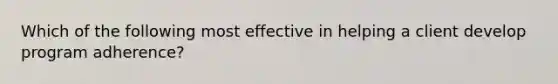 Which of the following most effective in helping a client develop program adherence?