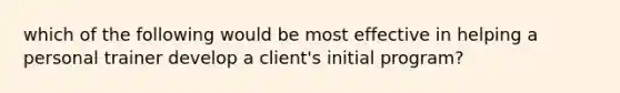 which of the following would be most effective in helping a personal trainer develop a client's initial program?