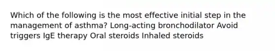 Which of the following is the most effective initial step in the management of asthma? Long-acting bronchodilator Avoid triggers IgE therapy Oral steroids Inhaled steroids