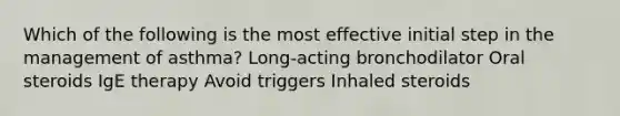 Which of the following is the most effective initial step in the management of asthma? Long-acting bronchodilator Oral steroids IgE therapy Avoid triggers Inhaled steroids