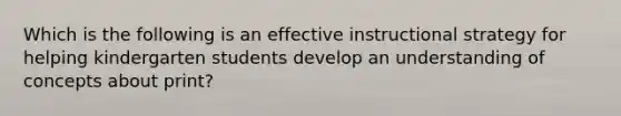 Which is the following is an effective instructional strategy for helping kindergarten students develop an understanding of concepts about print?