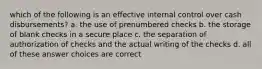 which of the following is an effective internal control over cash disbursements? a. the use of prenumbered checks b. the storage of blank checks in a secure place c. the separation of authorization of checks and the actual writing of the checks d. all of these answer choices are correct