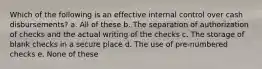 Which of the following is an effective internal control over cash disbursements? a. All of these b. The separation of authorization of checks and the actual writing of the checks c. The storage of blank checks in a secure place d. The use of pre-numbered checks e. None of these